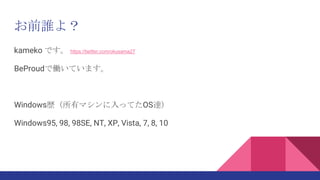 お前誰よ？
kameko です。 https://twitter.com/okusama27
BeProudで働いています。
Windows歴（所有マシンに入ってたOS達）
Windows95, 98, 98SE, NT, XP, Vista,...