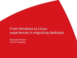 From Windows to Linux:
experiences in migrating desktops
Eduardo Romero
City of Zaragoza
 