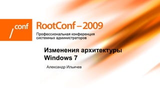 Изменения архитектуры
Windows 7
Александр Ильичев
 