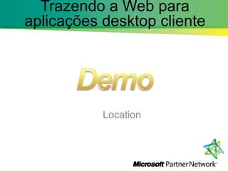 Location,[object Object],Demo,[object Object],Trazendo a Web para aplicações desktop cliente,[object Object]