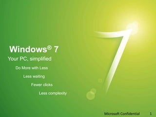 Windows® 7 Your PC, simplified Do More with Less Less waiting 		Fewer clicks 		Less complexity 1 Microsoft Confidential 