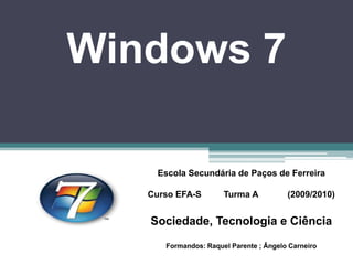 Windows 7 Escola Secundária de Paços de Ferreira Curso EFA-S         Turma A            (2009/2010) Sociedade, Tecnologia e Ciência Formandos: Raquel Parente ; Ângelo Carneiro 