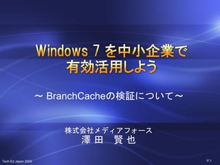 ～ BranchCacheの検証について～


                         株式会社メディアフォース
                           澤田 賢也
Tech Ed Japan 2009                           P.1
 