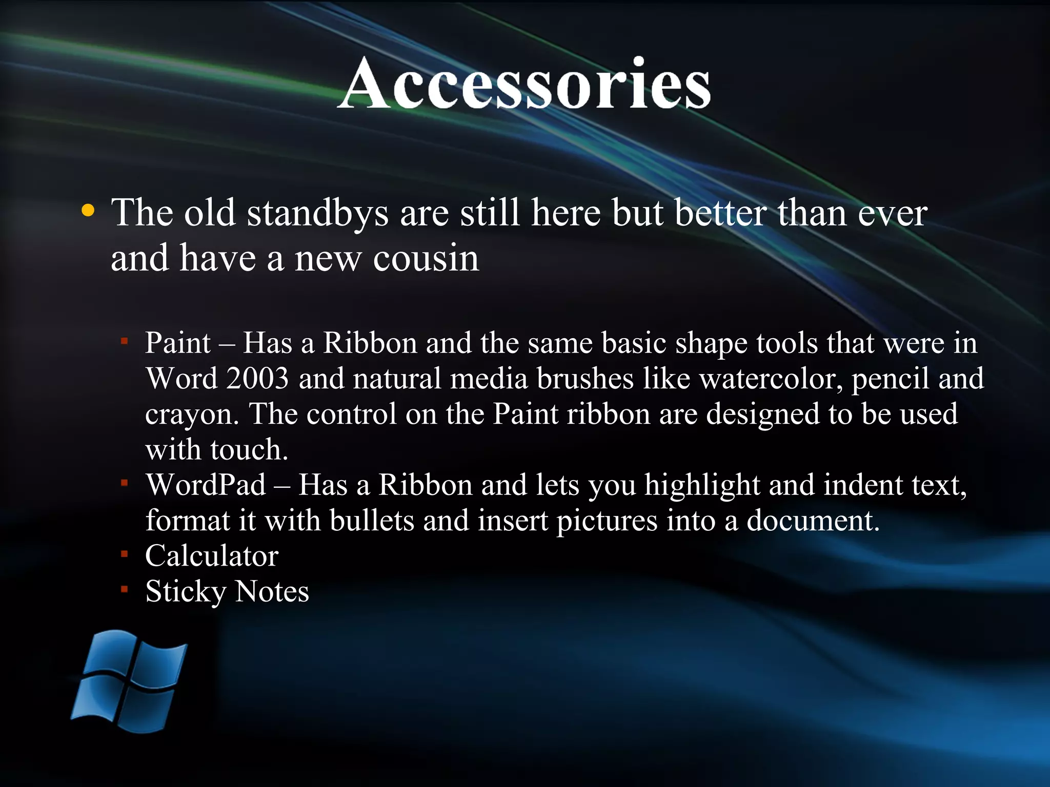 The old standbys are still here but better than ever and have a new cousin  Paint – Has a Ribbon and the same basic shape tools that were in Word 2003 and natural media brushes like watercolor, pencil and crayon. The control on the Paint ribbon are designed to be used with touch. WordPad – Has a Ribbon and lets you highlight and indent text, format it with bullets and insert pictures into a document.  Calculator Sticky Notes 