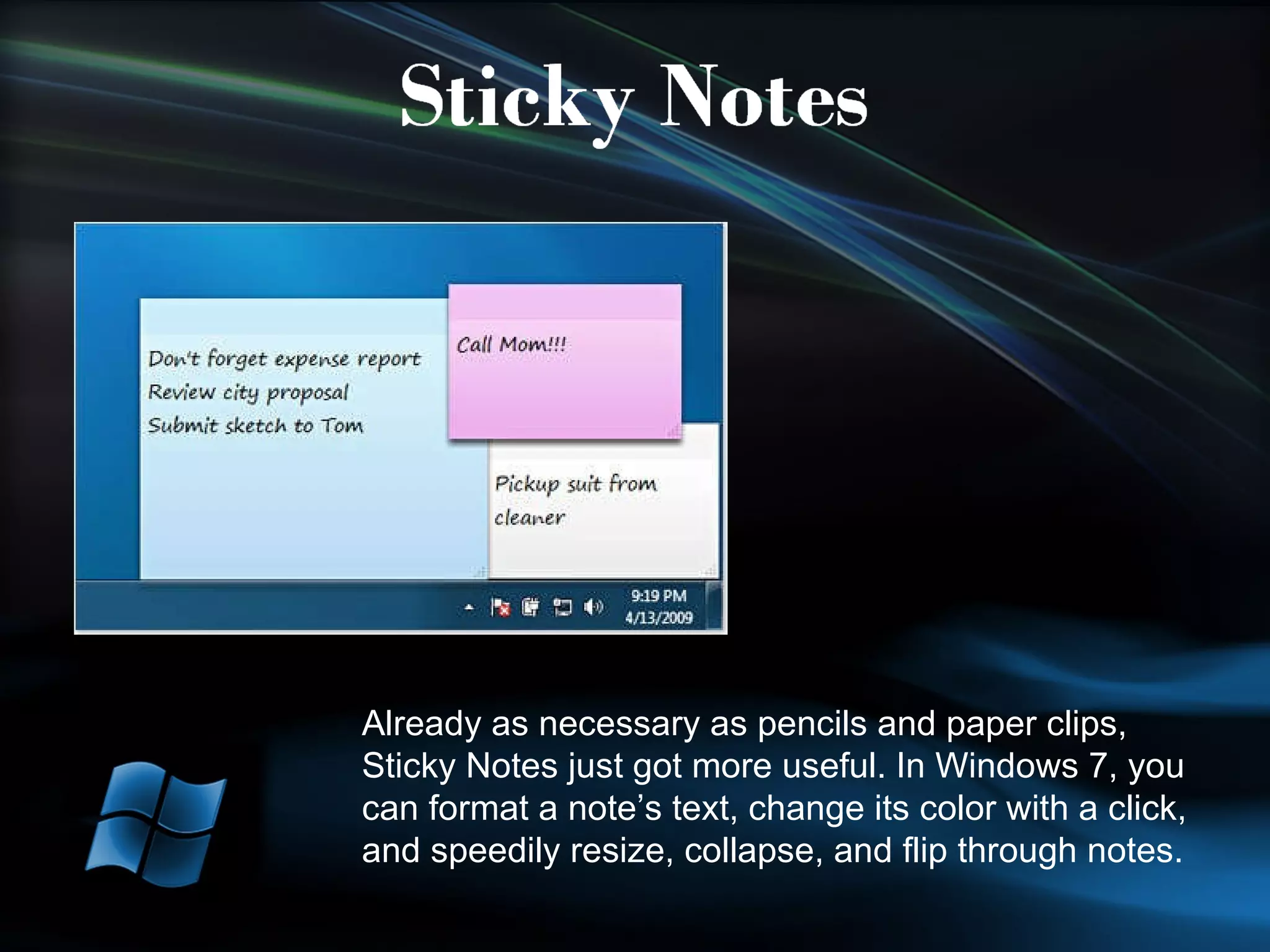 Already as necessary as pencils and paper clips, Sticky Notes just got more useful. In Windows 7, you can format a note’s text, change its color with a click, and speedily resize, collapse, and flip through notes. 