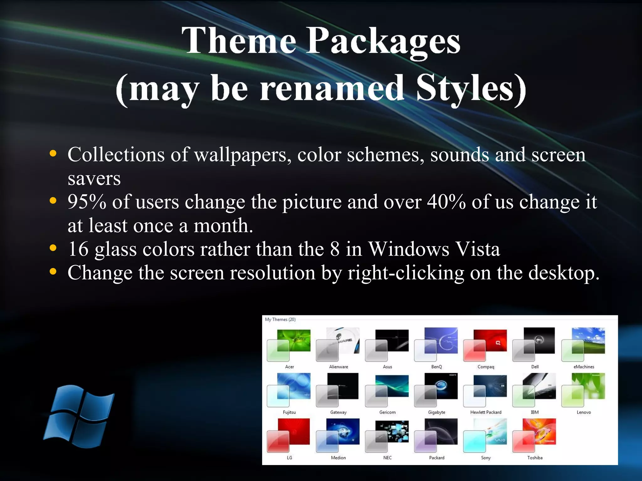 Collections of wallpapers, color schemes, sounds and screen savers 95% of users change the picture and over 40% of us change it at least once a month.  16 glass colors rather than the 8 in Windows Vista Change the screen resolution by right-clicking on the desktop. 