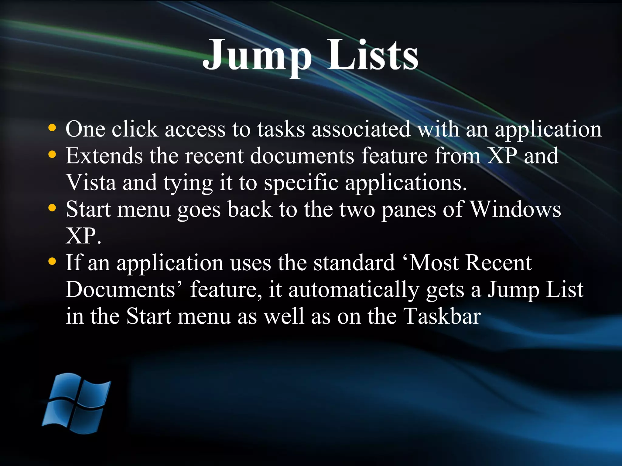 One click access to tasks associated with an application Extends the recent documents feature from XP and Vista and tying it to specific applications. Start menu goes back to the two panes of Windows XP. If an application uses the standard ‘Most Recent Documents’ feature, it automatically gets a Jump List in the Start menu as well as on the Taskbar 