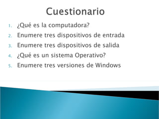 ¿Qué es la computadora? Enumere tres dispositivos de entrada Enumere tres dispositivos de salida ¿Qué es un sistema Operativo? Enumere tres versiones de Windows 
