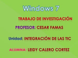 Windows 7 Trabajo de investigación  profesor: cesar famas  Unidad: INTEGRACIÓN DE LAS TIC ALUMNA: LEIDY CALERO CORTEZ                          