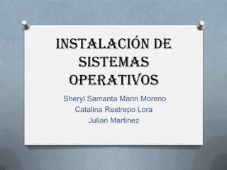 Instalación de
   sistemas
  operativos
Sheryl Samanta Marin Moreno
   Catalina Restrepo Lora
       Julian Martinez
 