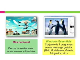 Más personal             Windows Essentials
                              Conjunto de 7 programas
  Decora tu escritorio con    en una descarga gratuita.
temas nuevos y divertidos.   (Mail, MovieMaker, Galería
                                   fotográfica, etc.)
 