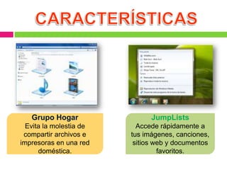 Grupo Hogar                 JumpLists
  Evita la molestia de     Accede rápidamente a
 compartir archivos e    tus imágenes, canciones,
impresoras en una red     sitios web y documentos
      doméstica.                  favoritos.
 