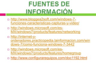    http://www.bloggea2soft.com/windows-7-
    funciones-caracteristicas-capturas-y-video/
   http://windows.microsoft.com/es-
    MX/windows7/products/features/networking
   http://internet-y-
    ordenadores.practicopedia.lainformacion.com/win
    dows-7/como-funciona-windows-7-3442
   http://windows.microsoft.com/es-
    MX/windows7/products/features/homegroup
   http://www.configurarequipos.com/doc1192.html
 