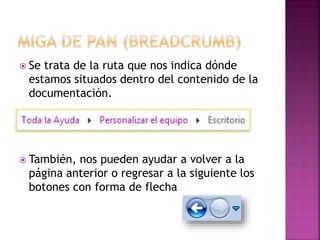  Se trata de la ruta que nos indica dónde
estamos situados dentro del contenido de la
documentación.
 También, nos pueden ayudar a volver a la
página anterior o regresar a la siguiente los
botones con forma de flecha
 