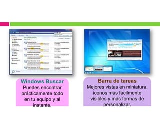 Windows Buscar            Barra de tareas
 Puedes encontrar    Mejores vistas en miniatura,
prácticamente todo     iconos más fácilmente
 en tu equipo y al    visibles y más formas de
      instante.              personalizar.
 