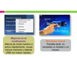 Mejoras en el
       rendimiento              Windows Touch
Alterna de modo inactivo a      Pantalla táctil, no
activo rápidamente, ocupa    necesitas un teclado o un
menos memoria y detecta               mouse.
 USB con mayor rapidez.
 