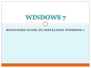 WINDOWS 7
BEGINNERS GUIDE TO INSTALLING WINDOWS 7
 