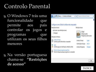 Controlo Parental
   O Windows 7 trás uma
    funcionalidade      que
    permite    aos     pais
    controlar os jogos e
    programas           que
    utilizam os seus filhos
    menores

   Na versão portuguesa
    chama-se “Restrições
    de acesso”
                              ÍNDICE
 
