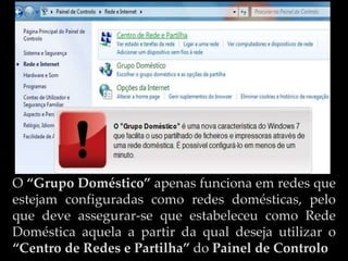 O “Grupo Doméstico” apenas funciona em redes que
estejam configuradas como redes domésticas, pelo
que deve assegurar-se que estabeleceu como Rede
Doméstica aquela a partir da qual deseja utilizar o
“Centro de Redes e Partilha” do Painel de Controlo
 