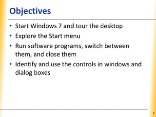 XPXPXPObjectives
• Start Windows 7 and tour the desktop
• Explore the Start menu
• Run software programs, switch between
them, and close them
• Identify and use the controls in windows and
dialog boxes
2
 