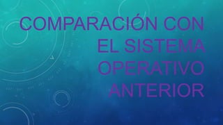 COMPARACIÓN CON
EL SISTEMA
OPERATIVO
ANTERIOR

 