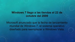 Windows 7 llego a las tiendas el 22 de
octubre del 2009

Microsoft anunciado que la fecha de lanzamiento
mundial de Windows 7, el sistema operativo
diseñado para reemplazar a Windows Vista.

 