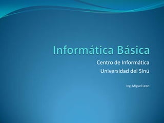 Centro de Informática
Universidad del Sinú
Ing. Miguel Leon

 