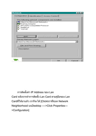 IP Address

Lan

Card

Lan Card

Card

[Click

Neighborhood
>Configuration]

Lan
Icon Network

Desktop ---->Click Properties---

 