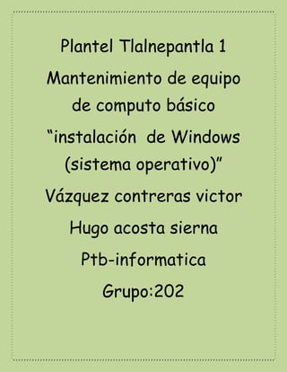 Plantel Tlalnepantla 1
Mantenimiento de equipo
de computo básico
“instalación de Windows
(sistema operativo)”
Vázquez contreras victor
Hugo acosta sierna
Ptb-informatica
Grupo:202
 