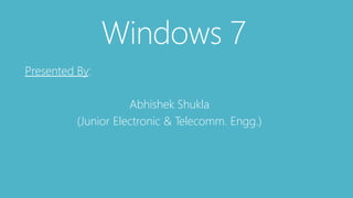 Windows 7 
Presented By: 
Abhishek Shukla 
(Junior Electronic & Telecomm. Engg.) 
 