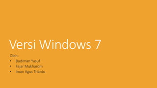 VersiWindows 7 
Oleh: 
• Budiman Yusuf 
• Fajar Mukharom 
• Iman Agus Trianto 
 