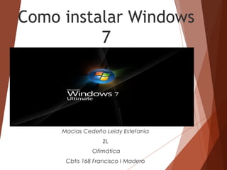 Como instalar Windows
7
Macias Cedeño Leidy Estefania
2L
Ofimática
Cbtis 168 Francisco I Madero
 
