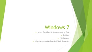 Windows 7
 where Each Can Be Implemented in Case
 Editions
 File Systems
 Why Computers Go Slow And Their Remedies
 