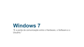 Windows 7
“É a ponte de comunicação entre o Hardware, o Software e o
Usuário.”
 