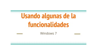 Usando algunas de la
funcionalidades
Windows 7
 