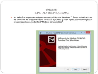 PASO 21:
REINSTALA TUS PROGRAMAS
 No todos los programas antiguos son compatibles con Windows 7. Busca actualizaciones
del fabricante del programa o echa un vistazo a [nuestra guía en inglés] sobre cómo ejecutar
programas antiguos mediante el "Modo de compatibilidad".
 