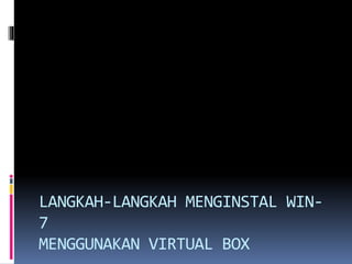 LANGKAH-LANGKAH MENGINSTAL WIN-
7
MENGGUNAKAN VIRTUAL BOX
 