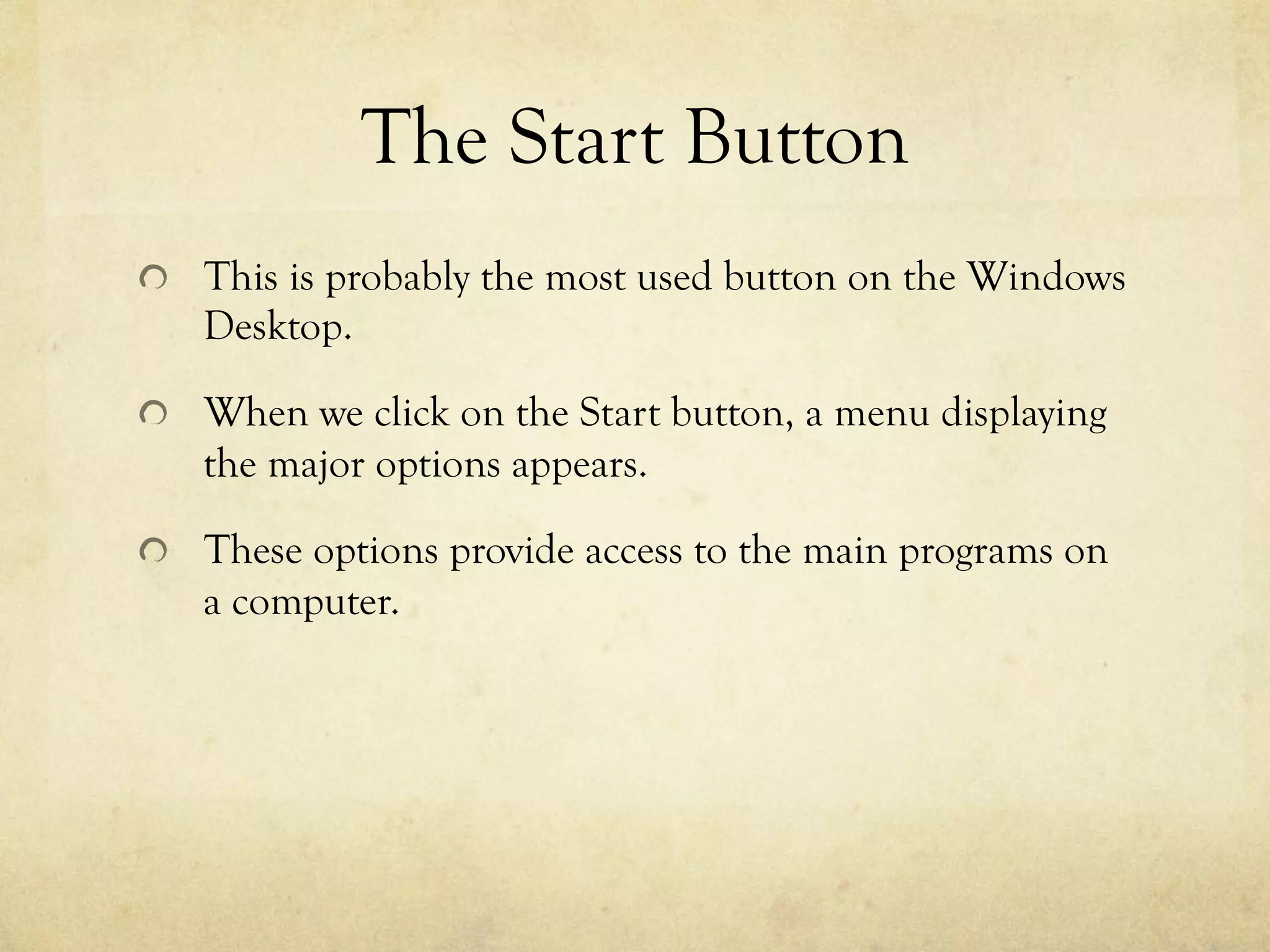 The Start Button
  This is probably the most used button on the Windows
Desktop.
  When we click on the Start button, a menu displaying
the major options appears.
  These options provide access to the main programs on
a computer.
 