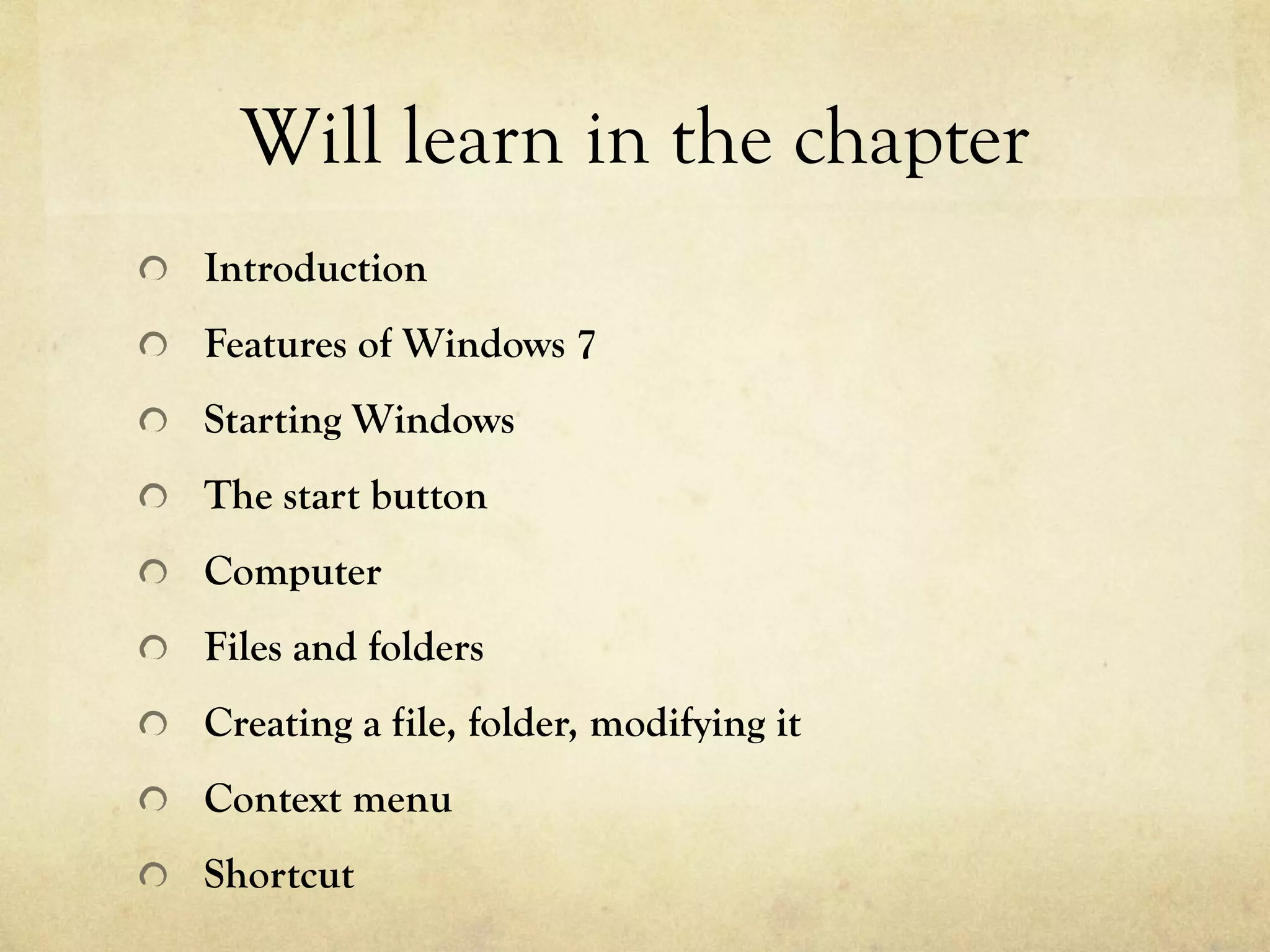 Will learn in the chapter
  Introduction
  Features of Windows 7
  Starting Windows
  The start button
  Computer
  Files and folders
  Creating a file, folder, modifying it
  Context menu
  Shortcut
 
