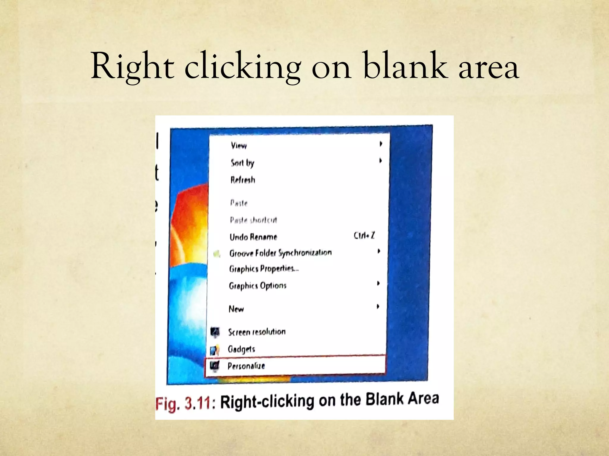 Right clicking on blank area
OFTHE DESKTOP
the desktop you will
ersonalize option at
on, you can change
top, screen saver,
box, font, color etc.
them.
,,,.,,t
Undo Rtn,mo C!rl• l
o,owr foldu ¥'(h'O""''"'"
Gflphiu P,oput1!1,._
Gr,phic Opt1ont
Ntw
Fig. 3.11: Right-clicking on the Blank Area
 