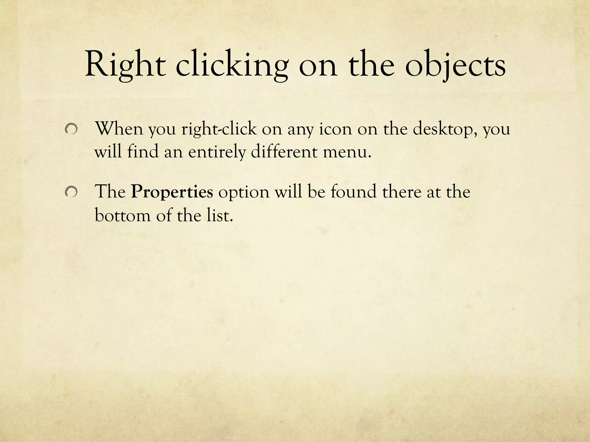 Right clicking on the objects
  When you right-click on any icon on the desktop, you
will find an entirely different menu.
  The Properties option will be found there at the
bottom of the list.
 