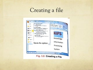 Creating a file
Your file using. .
pe a f1~e name in
a new file. ..s-- .''l~ :::-=,,_____ _
al - . -~---
..,.._.. .
..i - · , Save As option ·-
Knowledge
Information
Processing
System
Fig. 3.8: Creating a File
ght-click once in the blank area of the desktop.
op-up menu appears.
R
V
s~
tr
tt·
a
a
 