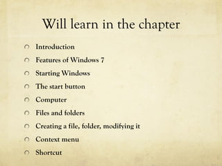 Will learn in the chapter
  Introduction
  Features of Windows 7
  Starting Windows
  The start button
  Computer
  Files and folders
  Creating a file, folder, modifying it
  Context menu
  Shortcut
 