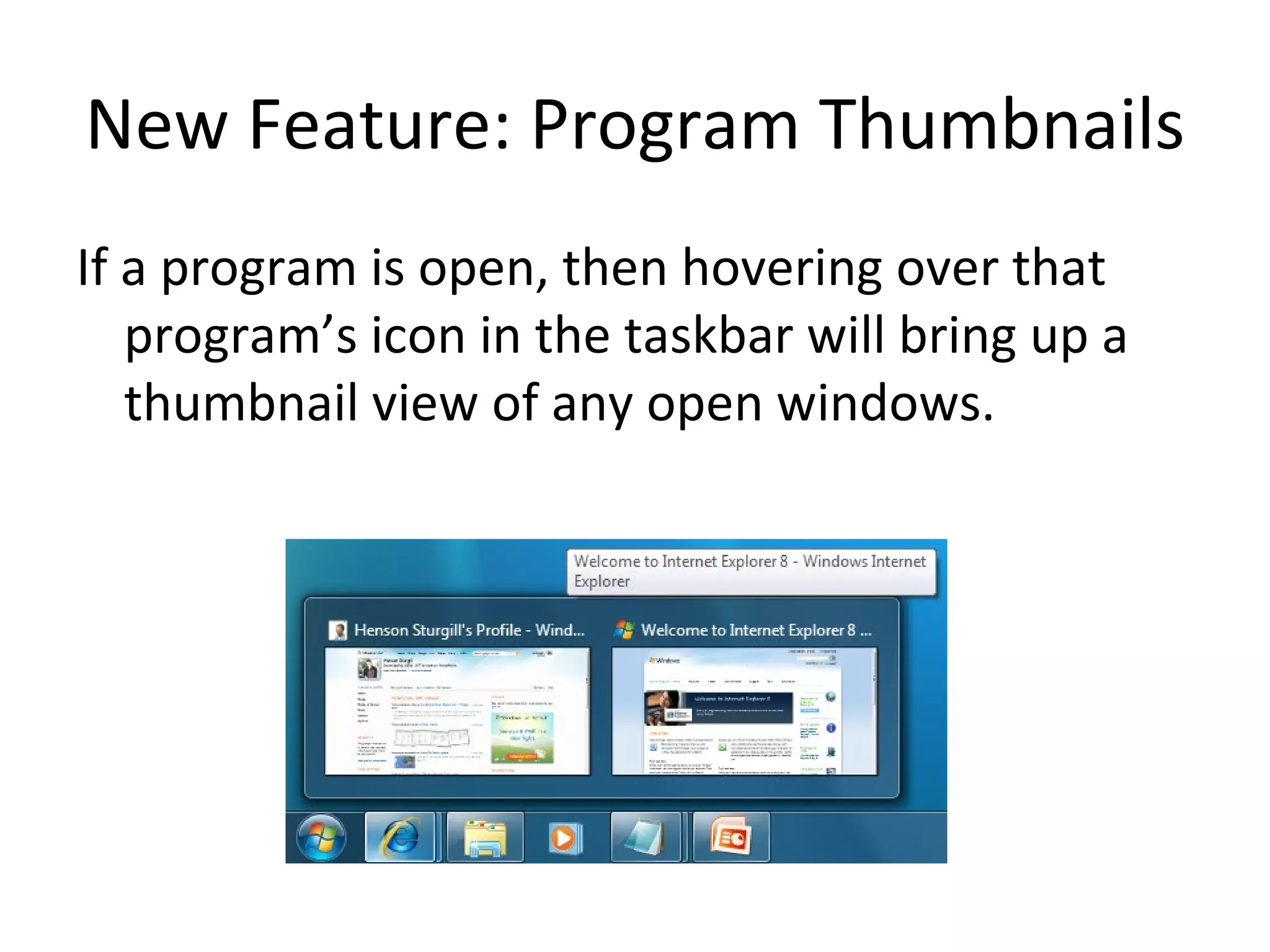 New Feature: Program Thumbnails If a program is open, then hovering over that program’s icon in the taskbar will bring up a thumbnail view of any open windows. 