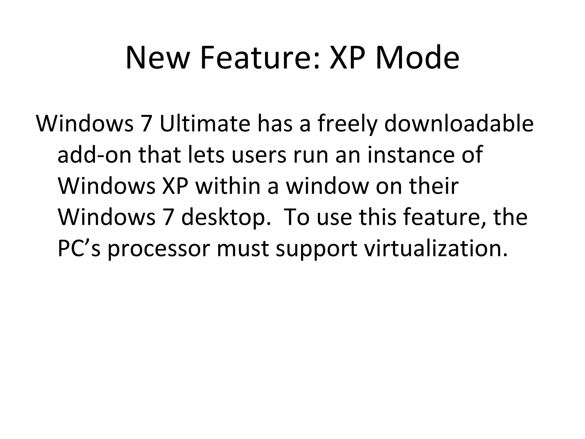New Feature: XP Mode Windows 7 Ultimate has a freely downloadable add-on that lets users run an instance of Windows XP within a window on their Windows 7 desktop.  To use this feature, the PC’s processor must support virtualization. 