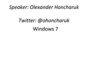 Windows 7 Speaker: Olexander Honcharuk Twitter: @ohoncharuk 