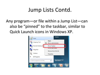Jump Lists Contd. Any program—or file within a Jump List—can also be “pinned” to the taskbar, similar to Quick Launch icons in Windows XP. 