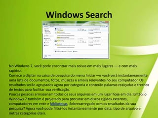 Gadgets aprimoradosGadgets, os populares miniprogramas introduzidos no Windows Vista, estão mais flexíveis e divertidos. E, agora, você pode deixá-los em qualquer lugar da área de trabalho. Os seus gadgets favoritos podem ficar em qualquer lugar da área de trabalho do Windows 7. Observação: Nem todos os recursos mencionados aqui estão disponíveis em todas as edições do Windows 7. Consulte as páginas de recursos de cada edição para mais detalhes.