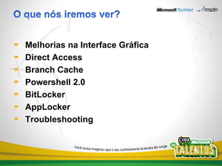 Melhorias na Interface Gráfica
Direct Access
Branch Cache
Powershell 2.0
BitLocker
AppLocker
Troubleshooting
 