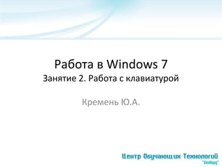 Работа в Windows 7
Занятие 2. Работа с клавиатурой

        Кремень Ю.А.
 